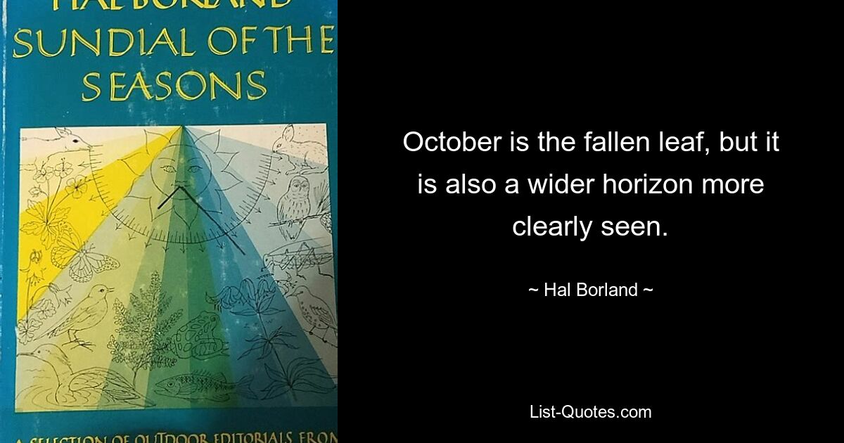 October is the fallen leaf, but it is also a wider horizon more clearly seen. — © Hal Borland