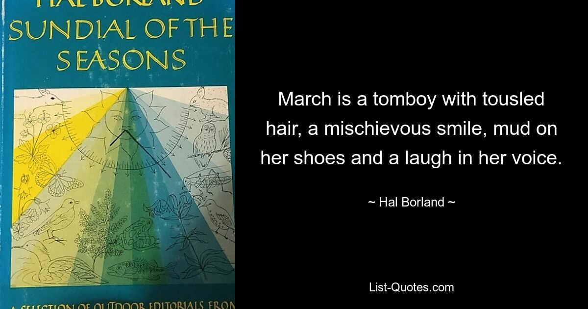 March is a tomboy with tousled hair, a mischievous smile, mud on her shoes and a laugh in her voice. — © Hal Borland