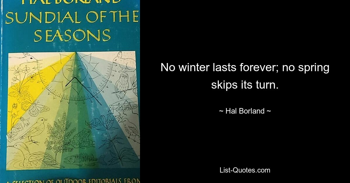 No winter lasts forever; no spring skips its turn. — © Hal Borland