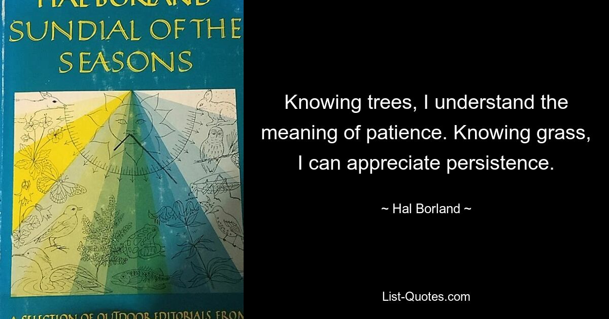 Knowing trees, I understand the meaning of patience. Knowing grass, I can appreciate persistence. — © Hal Borland