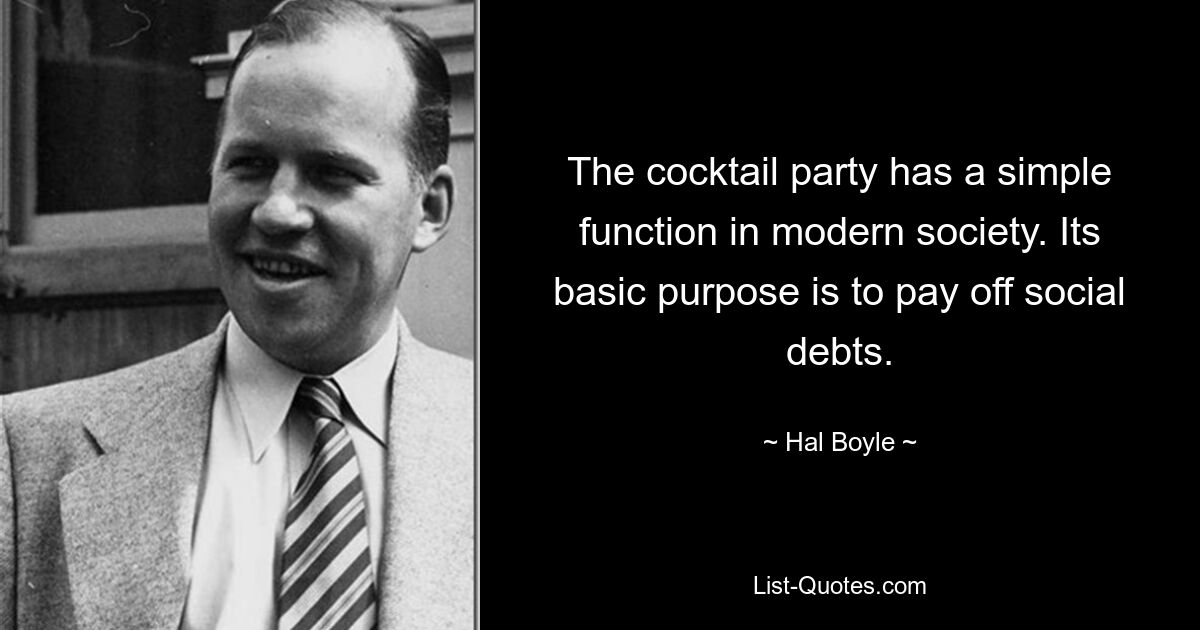 The cocktail party has a simple function in modern society. Its basic purpose is to pay off social debts. — © Hal Boyle