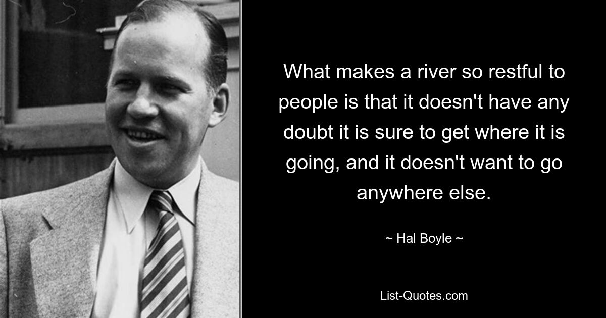 What makes a river so restful to people is that it doesn't have any doubt it is sure to get where it is going, and it doesn't want to go anywhere else. — © Hal Boyle