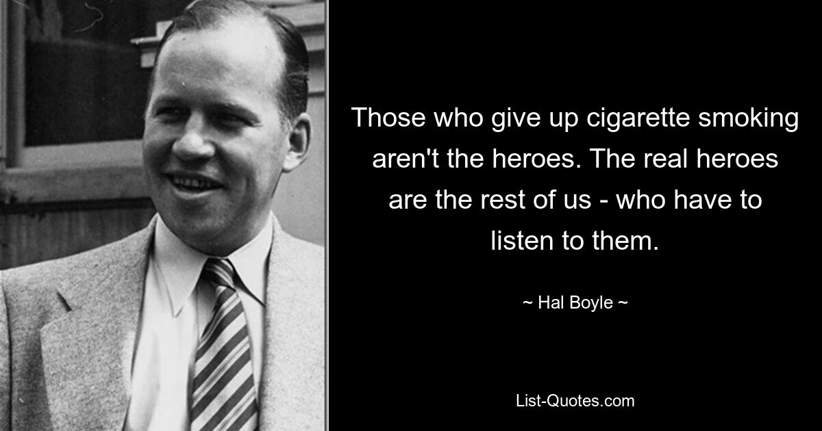 Those who give up cigarette smoking aren't the heroes. The real heroes are the rest of us - who have to listen to them. — © Hal Boyle