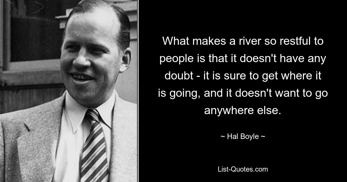 What makes a river so restful to people is that it doesn't have any doubt - it is sure to get where it is going, and it doesn't want to go anywhere else. — © Hal Boyle