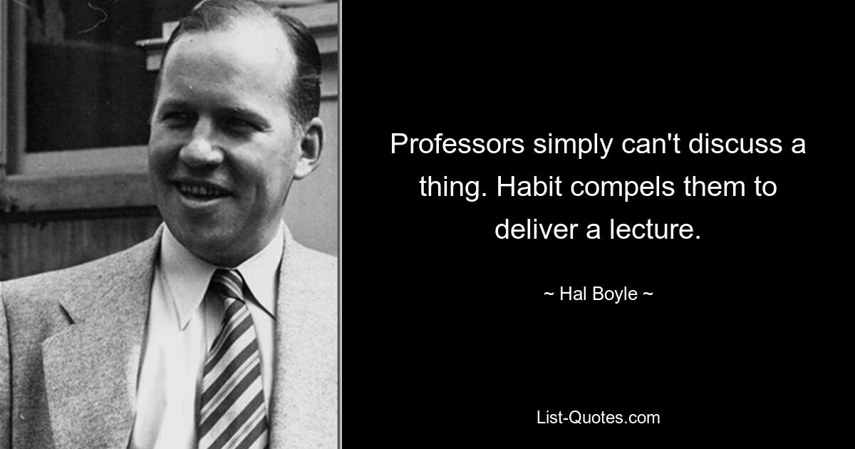 Professors simply can't discuss a thing. Habit compels them to deliver a lecture. — © Hal Boyle