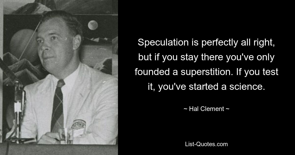 Speculation is perfectly all right, but if you stay there you've only founded a superstition. If you test it, you've started a science. — © Hal Clement