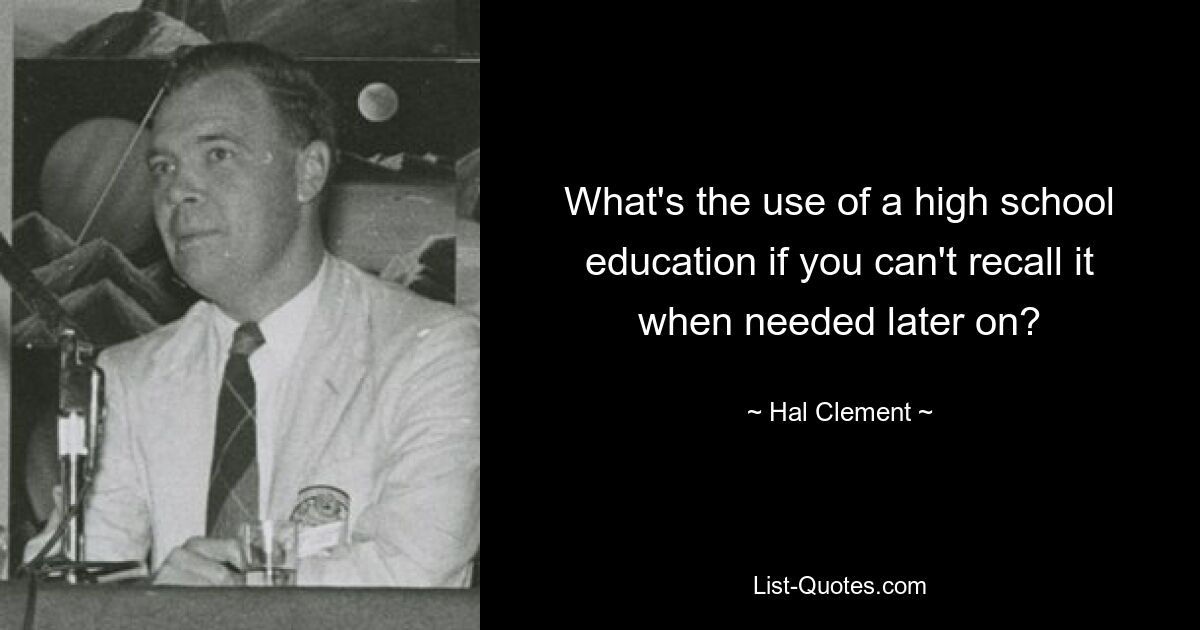 What's the use of a high school education if you can't recall it when needed later on? — © Hal Clement