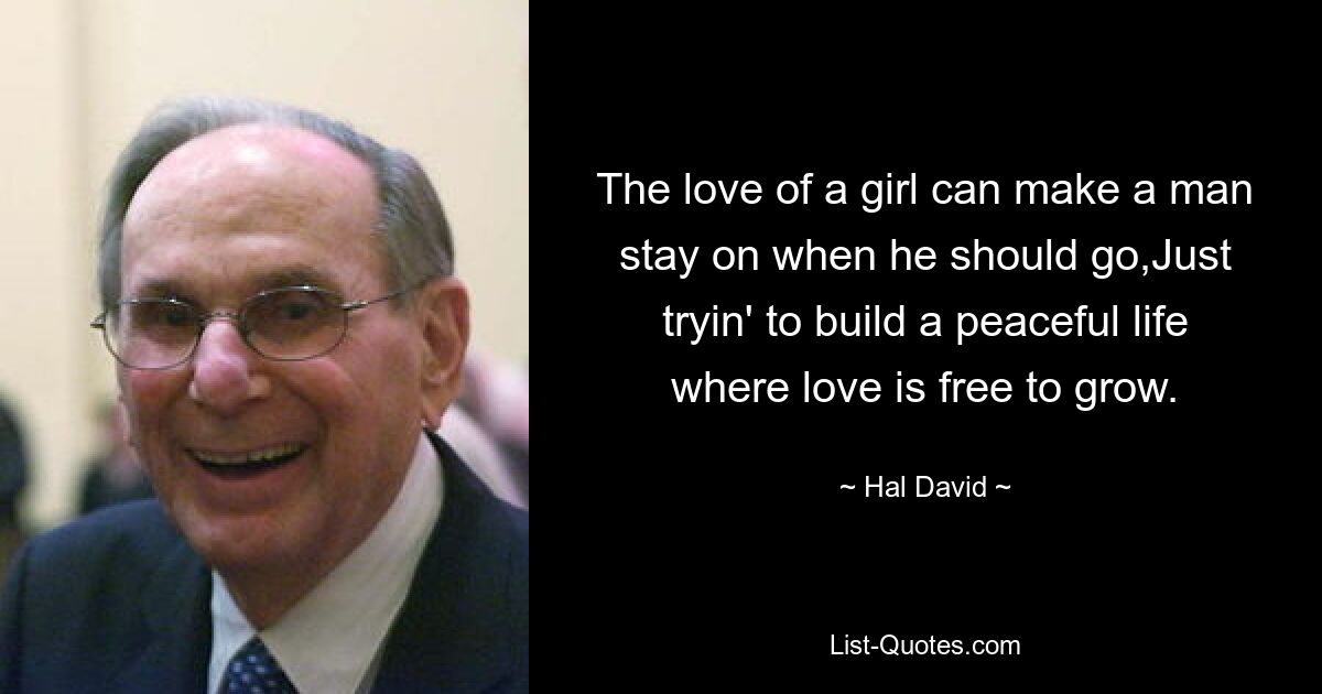 The love of a girl can make a man stay on when he should go,Just tryin' to build a peaceful life where love is free to grow. — © Hal David