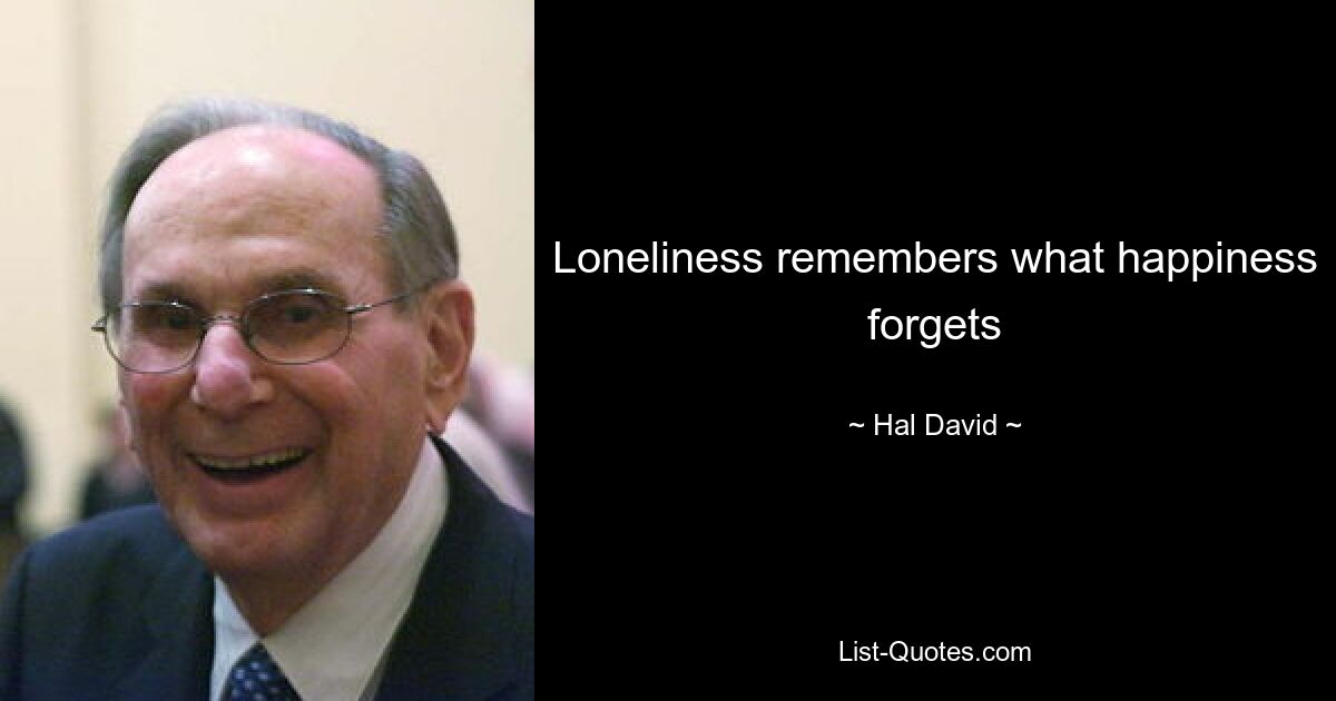 Loneliness remembers what happiness forgets — © Hal David