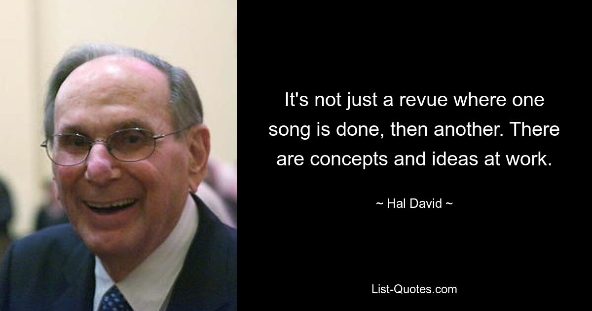 It's not just a revue where one song is done, then another. There are concepts and ideas at work. — © Hal David