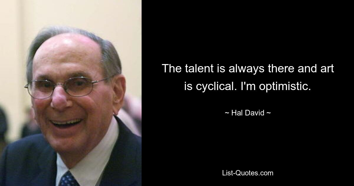 The talent is always there and art is cyclical. I'm optimistic. — © Hal David