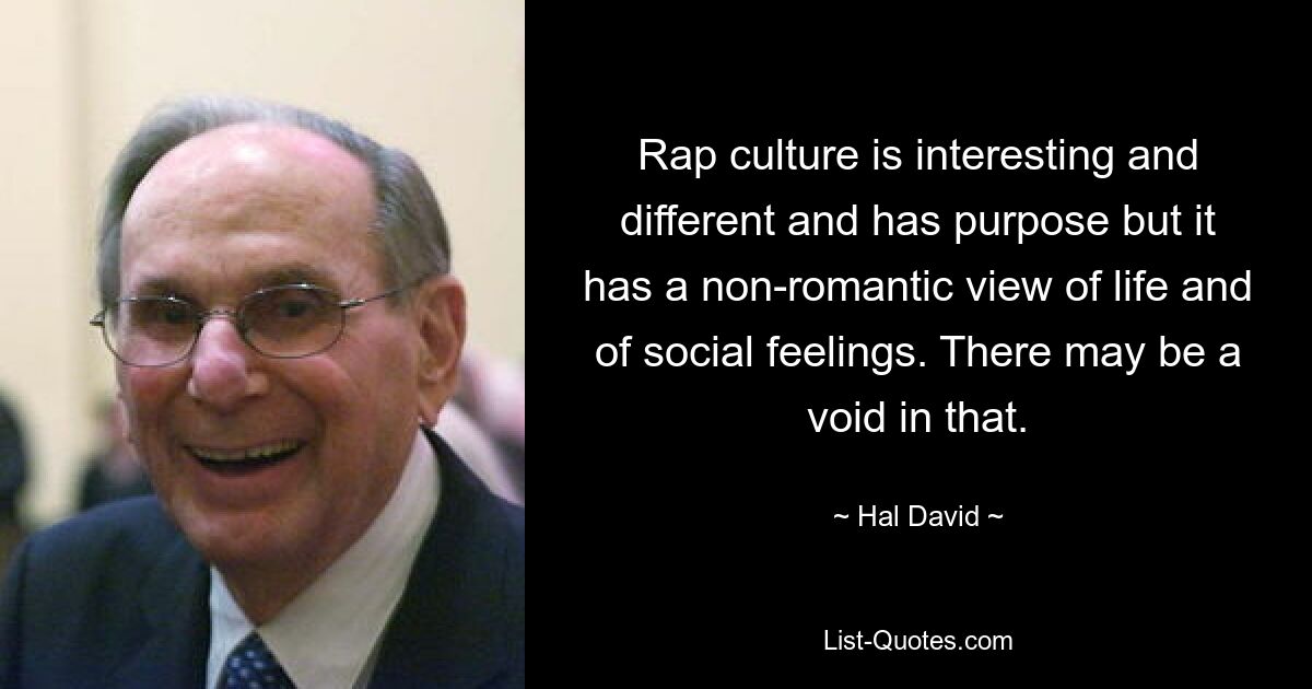 Rap culture is interesting and different and has purpose but it has a non-romantic view of life and of social feelings. There may be a void in that. — © Hal David