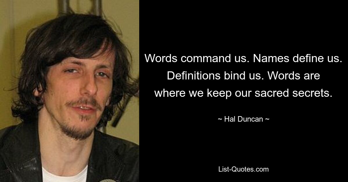 Words command us. Names define us. Definitions bind us. Words are where we keep our sacred secrets. — © Hal Duncan