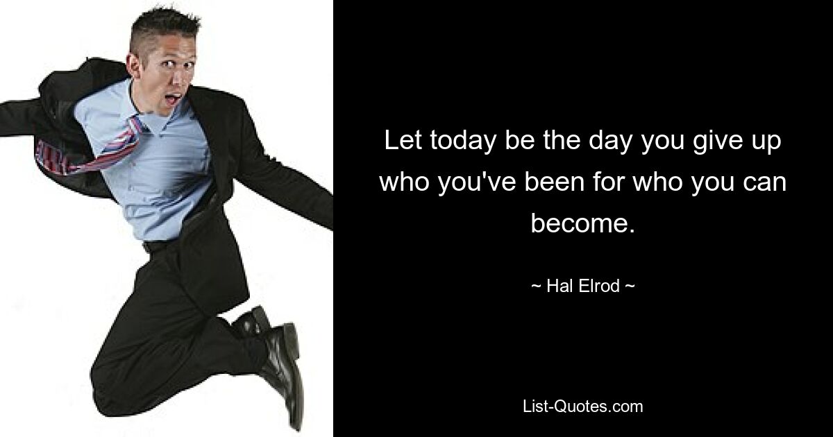 Let today be the day you give up who you've been for who you can become. — © Hal Elrod