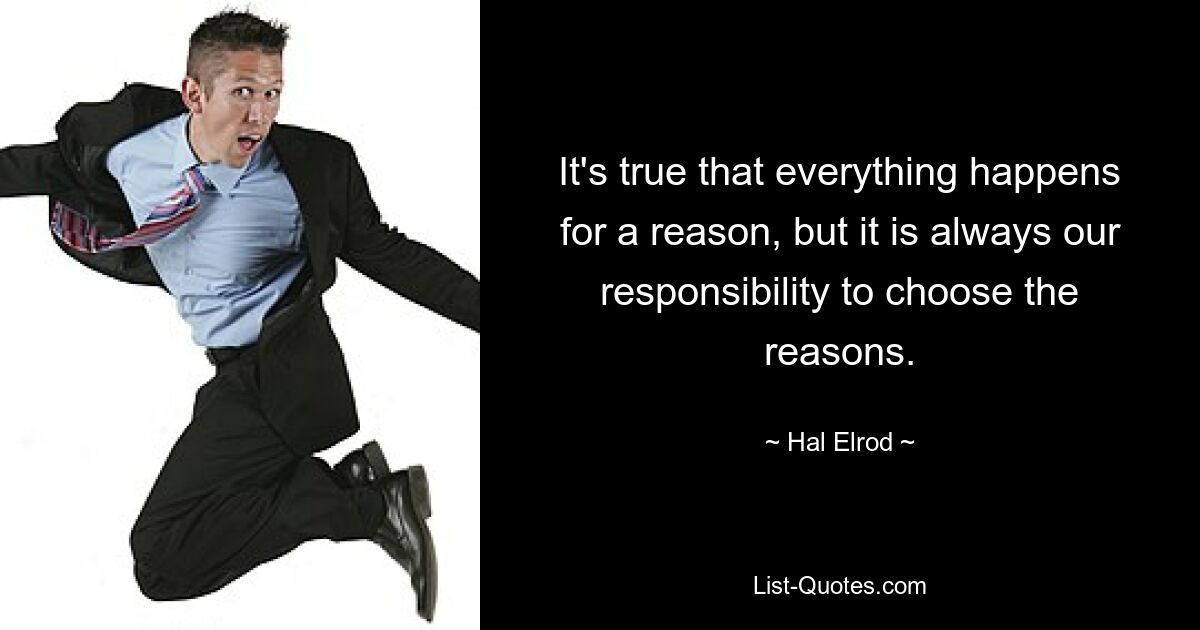 It's true that everything happens for a reason, but it is always our responsibility to choose the reasons. — © Hal Elrod