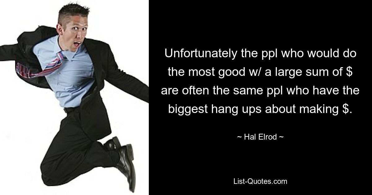 Unfortunately the ppl who would do the most good w/ a large sum of $ are often the same ppl who have the biggest hang ups about making $. — © Hal Elrod