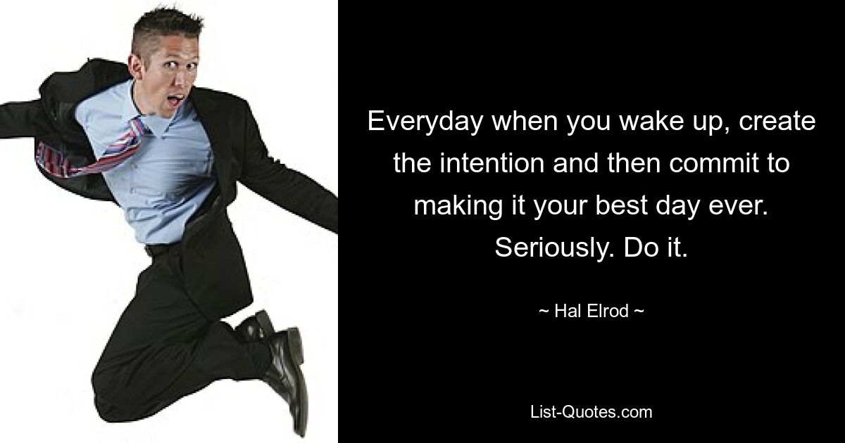 Everyday when you wake up, create the intention and then commit to making it your best day ever. Seriously. Do it. — © Hal Elrod