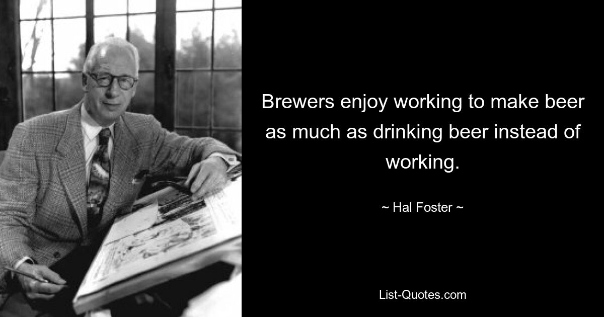 Brewers enjoy working to make beer as much as drinking beer instead of working. — © Hal Foster