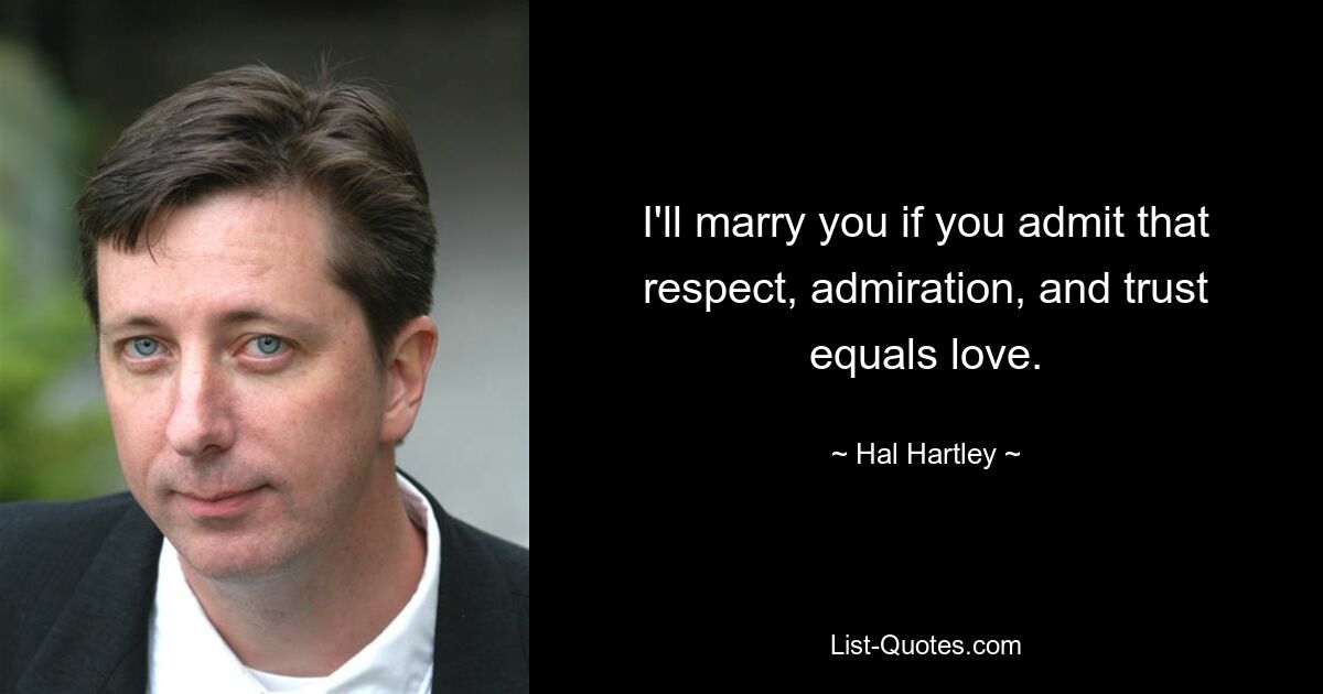 I'll marry you if you admit that respect, admiration, and trust equals love. — © Hal Hartley