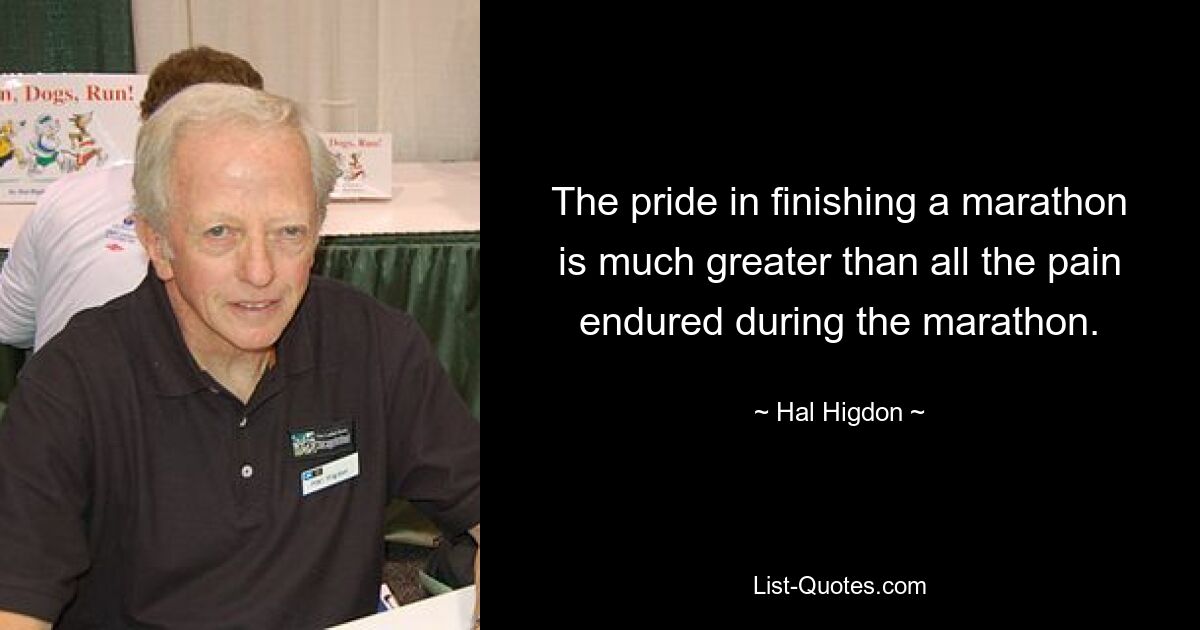 The pride in finishing a marathon is much greater than all the pain endured during the marathon. — © Hal Higdon