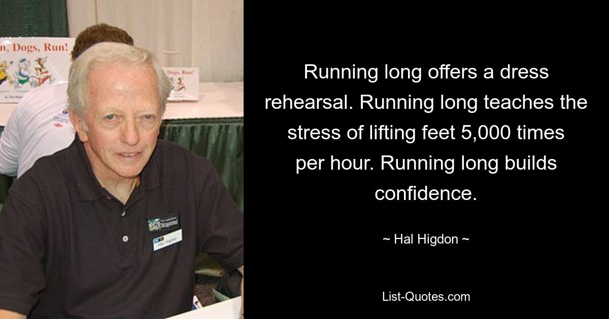 Running long offers a dress rehearsal. Running long teaches the stress of lifting feet 5,000 times per hour. Running long builds confidence. — © Hal Higdon