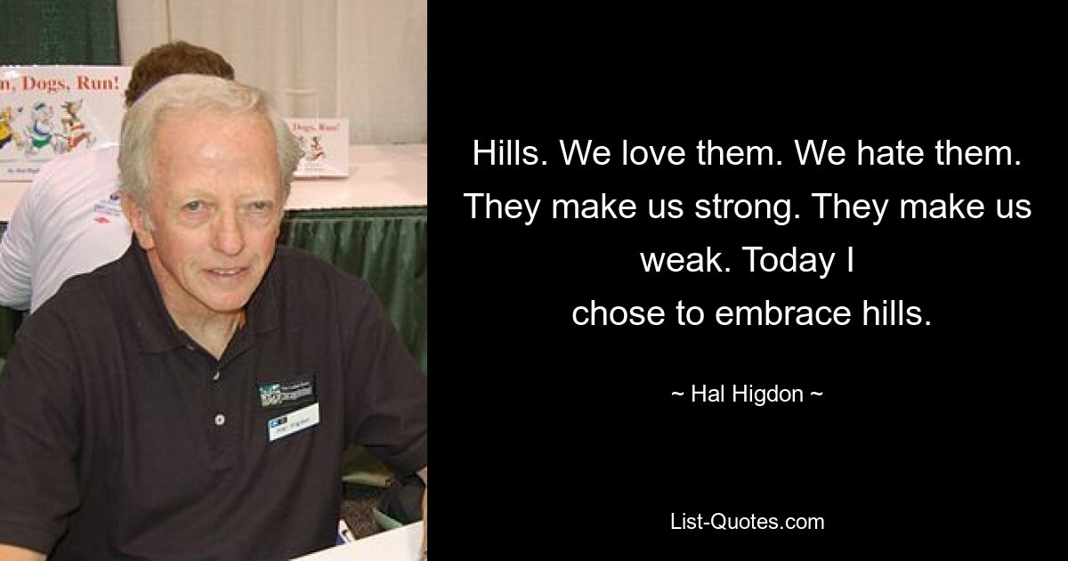 Hills. We love them. We hate them. They make us strong. They make us weak. Today I
 chose to embrace hills. — © Hal Higdon