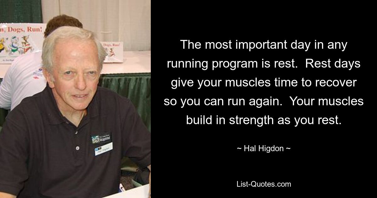 The most important day in any running program is rest.  Rest days give your muscles time to recover so you can run again.  Your muscles build in strength as you rest. — © Hal Higdon