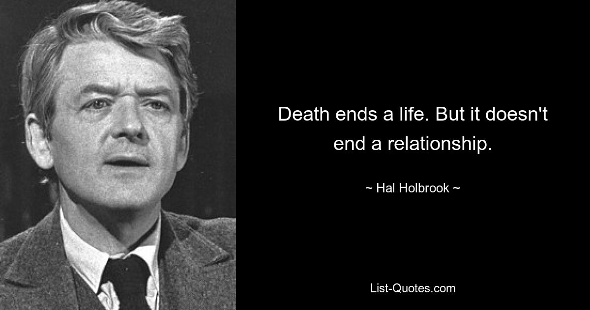 Death ends a life. But it doesn't end a relationship. — © Hal Holbrook