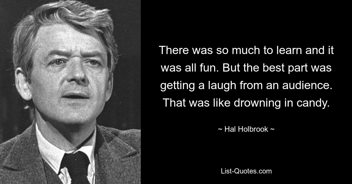 There was so much to learn and it was all fun. But the best part was getting a laugh from an audience. That was like drowning in candy. — © Hal Holbrook