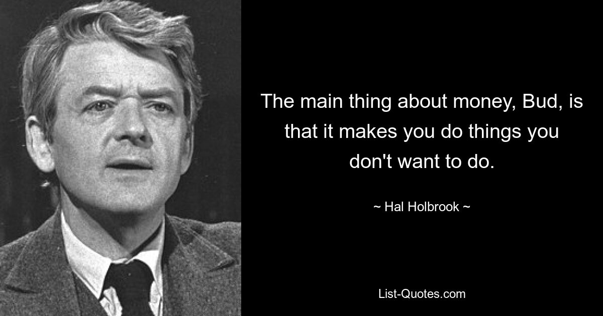 The main thing about money, Bud, is that it makes you do things you don't want to do. — © Hal Holbrook