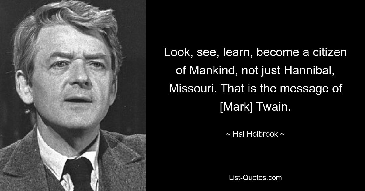 Look, see, learn, become a citizen of Mankind, not just Hannibal, Missouri. That is the message of [Mark] Twain. — © Hal Holbrook