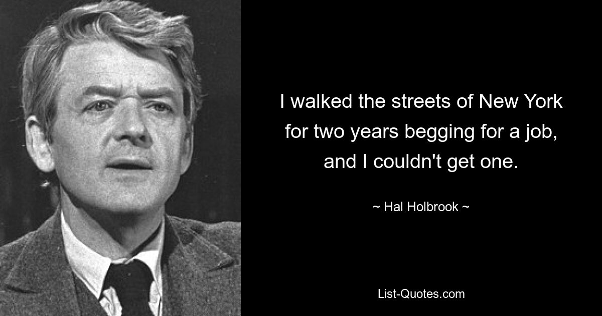 I walked the streets of New York for two years begging for a job, and I couldn't get one. — © Hal Holbrook