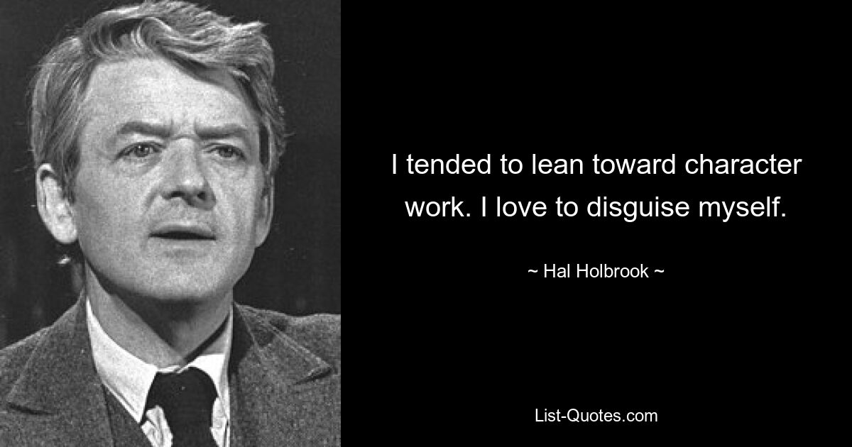 I tended to lean toward character work. I love to disguise myself. — © Hal Holbrook