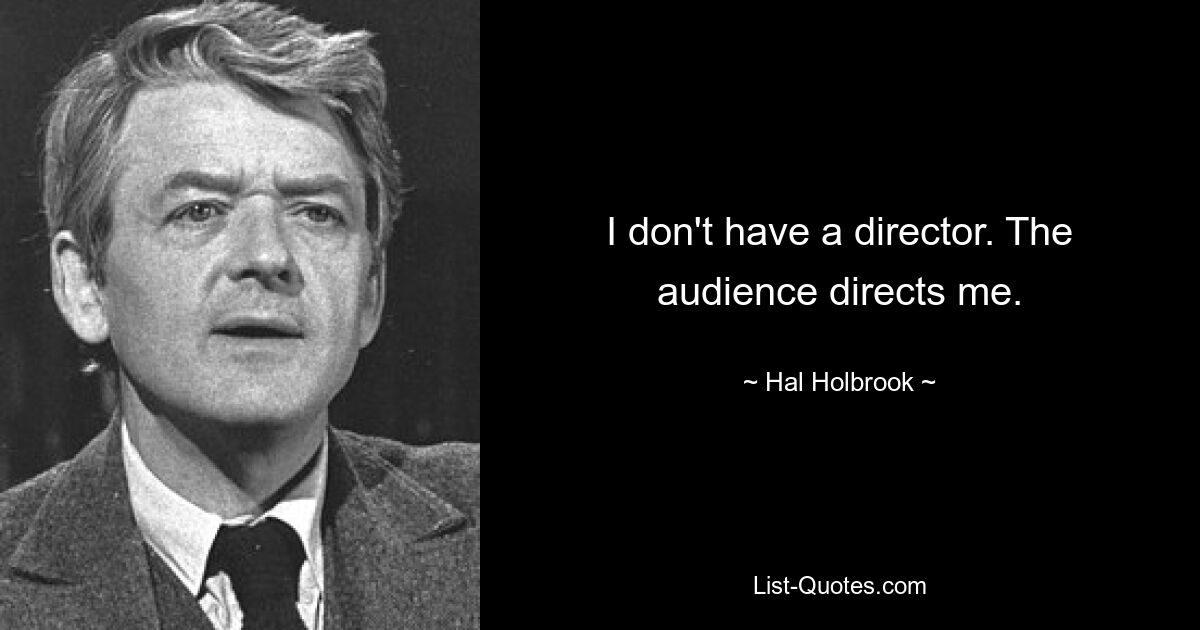 I don't have a director. The audience directs me. — © Hal Holbrook