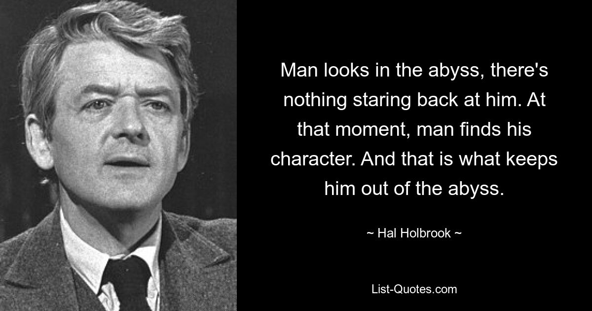 Man looks in the abyss, there's nothing staring back at him. At that moment, man finds his character. And that is what keeps him out of the abyss. — © Hal Holbrook