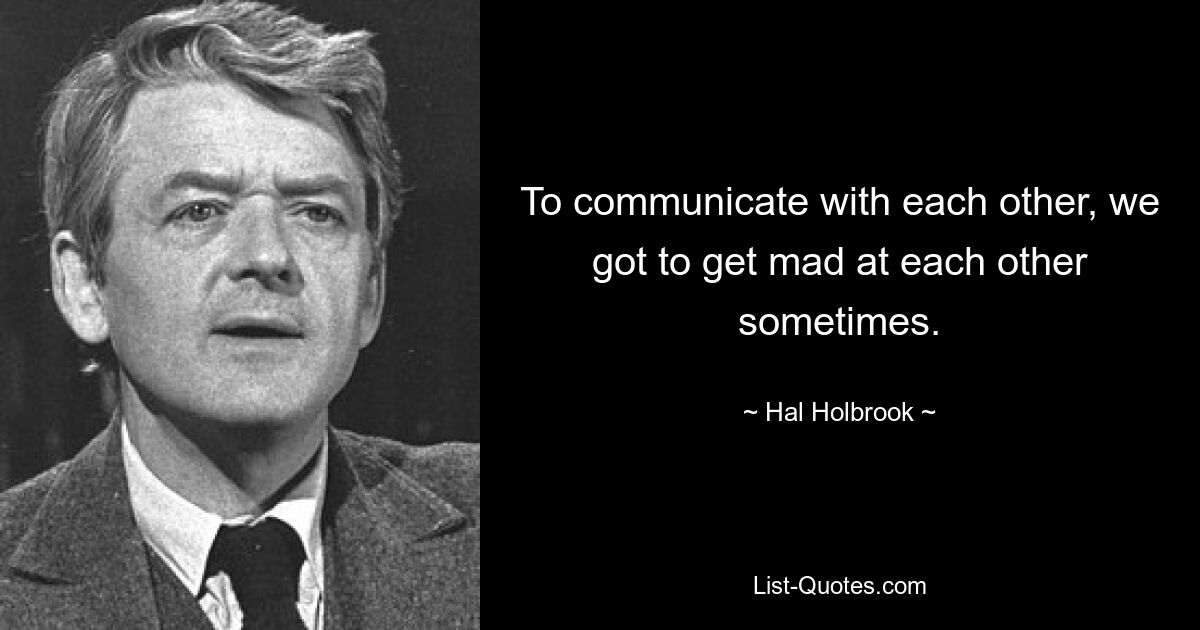 To communicate with each other, we got to get mad at each other sometimes. — © Hal Holbrook