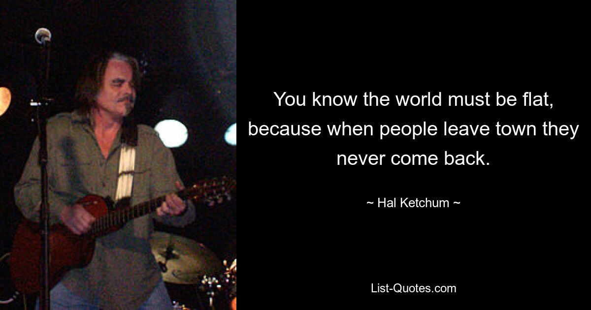 You know the world must be flat, because when people leave town they never come back. — © Hal Ketchum