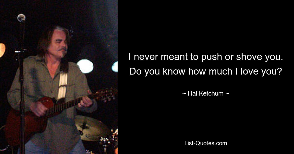 I never meant to push or shove you. Do you know how much I love you? — © Hal Ketchum