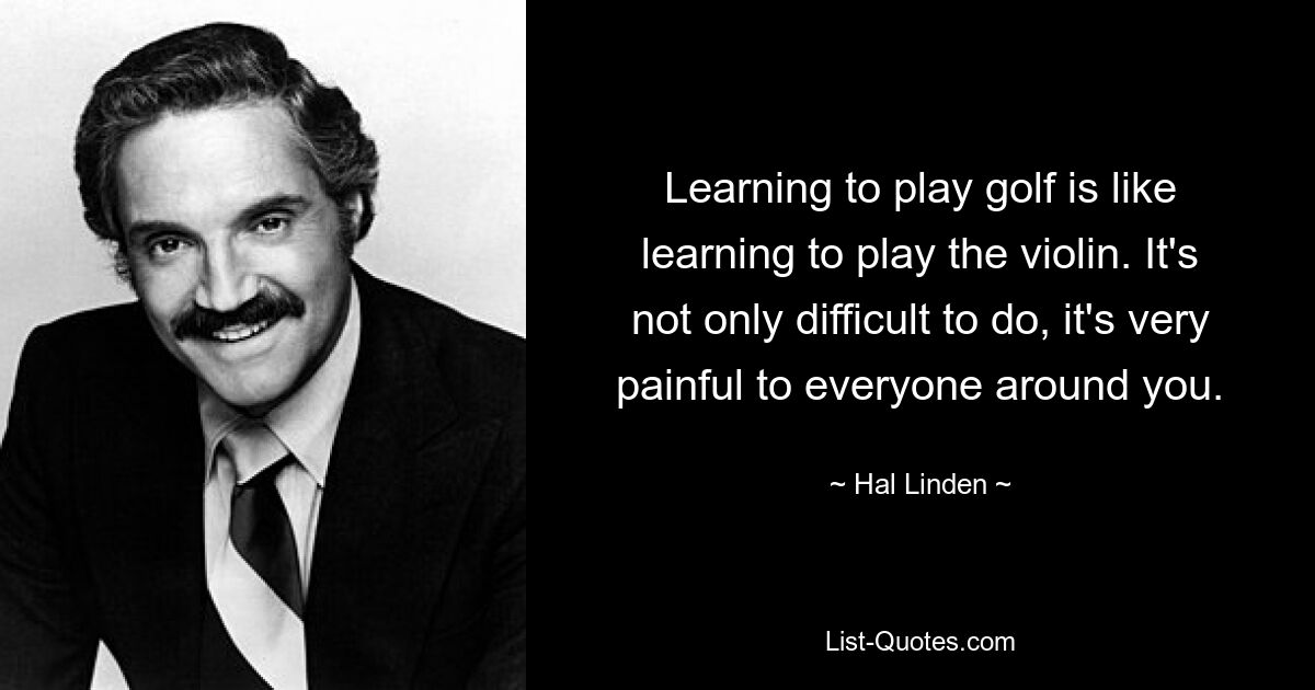 Learning to play golf is like learning to play the violin. It's not only difficult to do, it's very painful to everyone around you. — © Hal Linden