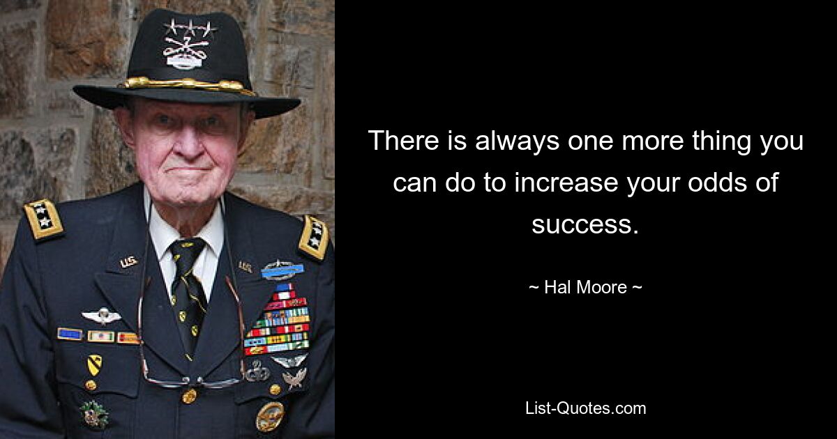 There is always one more thing you can do to increase your odds of success. — © Hal Moore