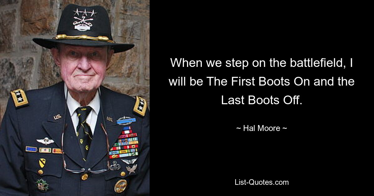 Wenn wir das Schlachtfeld betreten, werde ich der Erste sein, der die Stiefel anzieht, und der Letzte, der die Stiefel auszieht. — © Hal Moore 