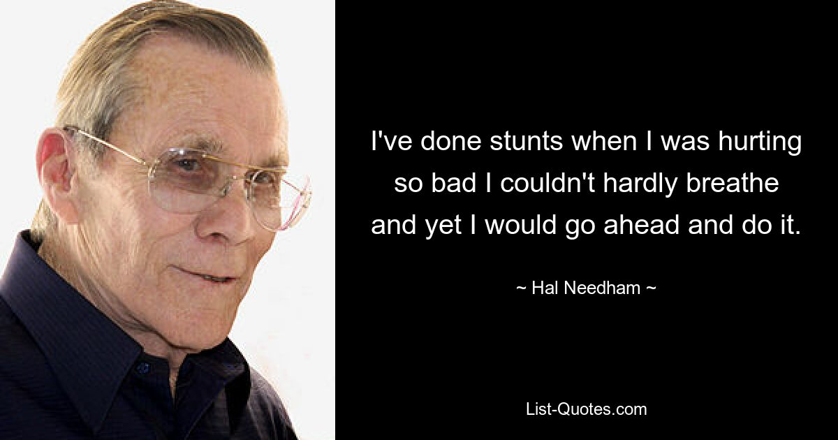 I've done stunts when I was hurting so bad I couldn't hardly breathe and yet I would go ahead and do it. — © Hal Needham