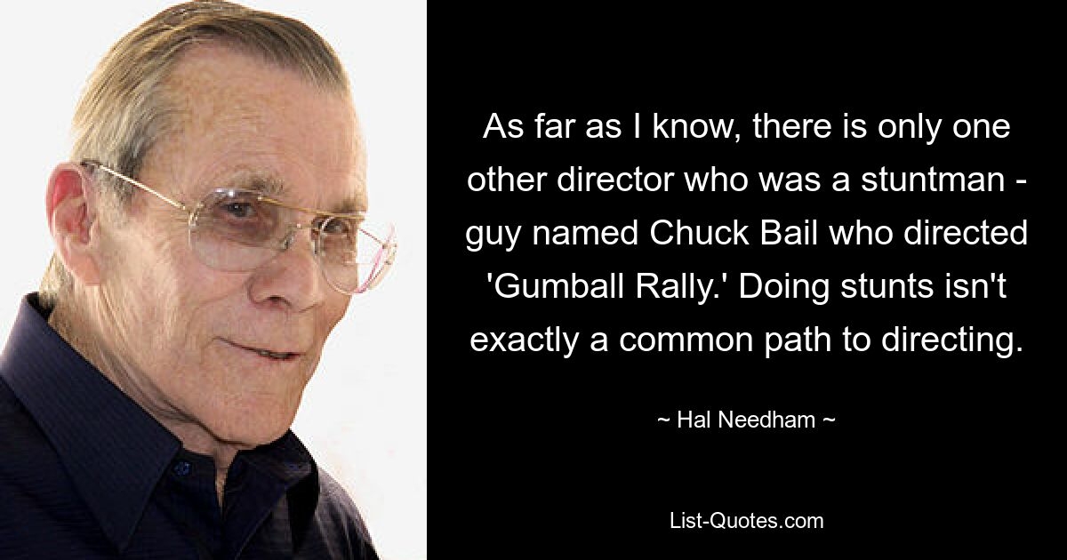 As far as I know, there is only one other director who was a stuntman - guy named Chuck Bail who directed 'Gumball Rally.' Doing stunts isn't exactly a common path to directing. — © Hal Needham