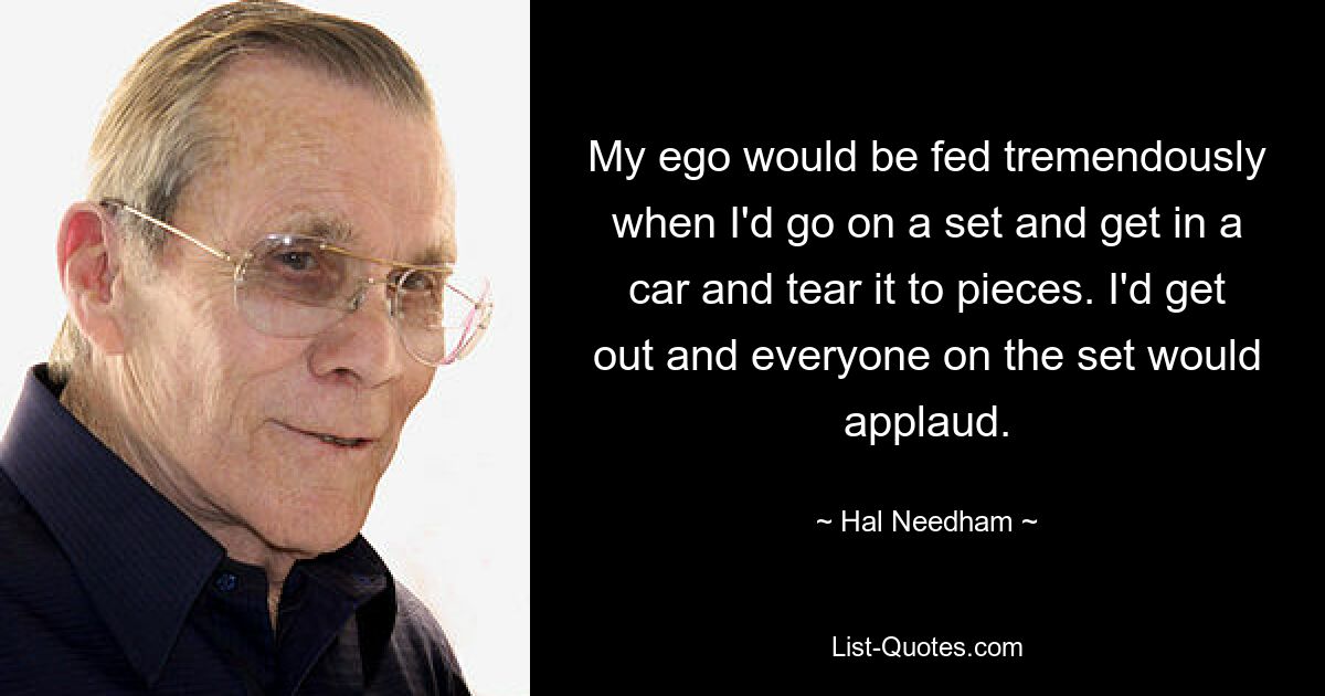 My ego would be fed tremendously when I'd go on a set and get in a car and tear it to pieces. I'd get out and everyone on the set would applaud. — © Hal Needham