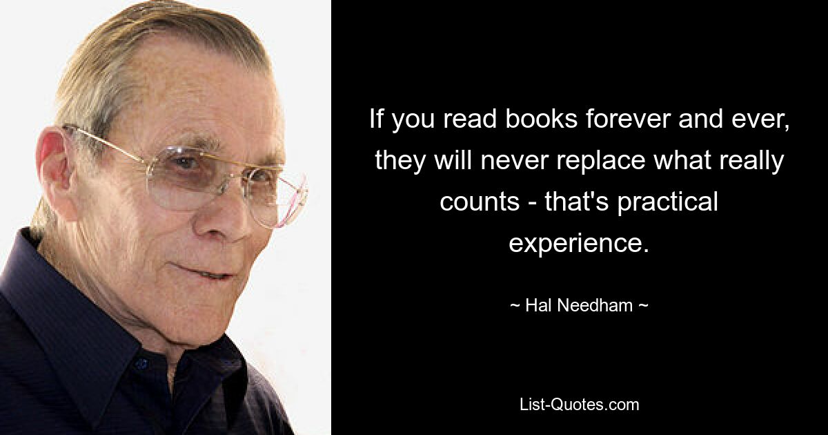 Если вы будете читать книги во веки веков, они никогда не заменят того, что действительно важно – это практический опыт. — © Хэл Нидэм 