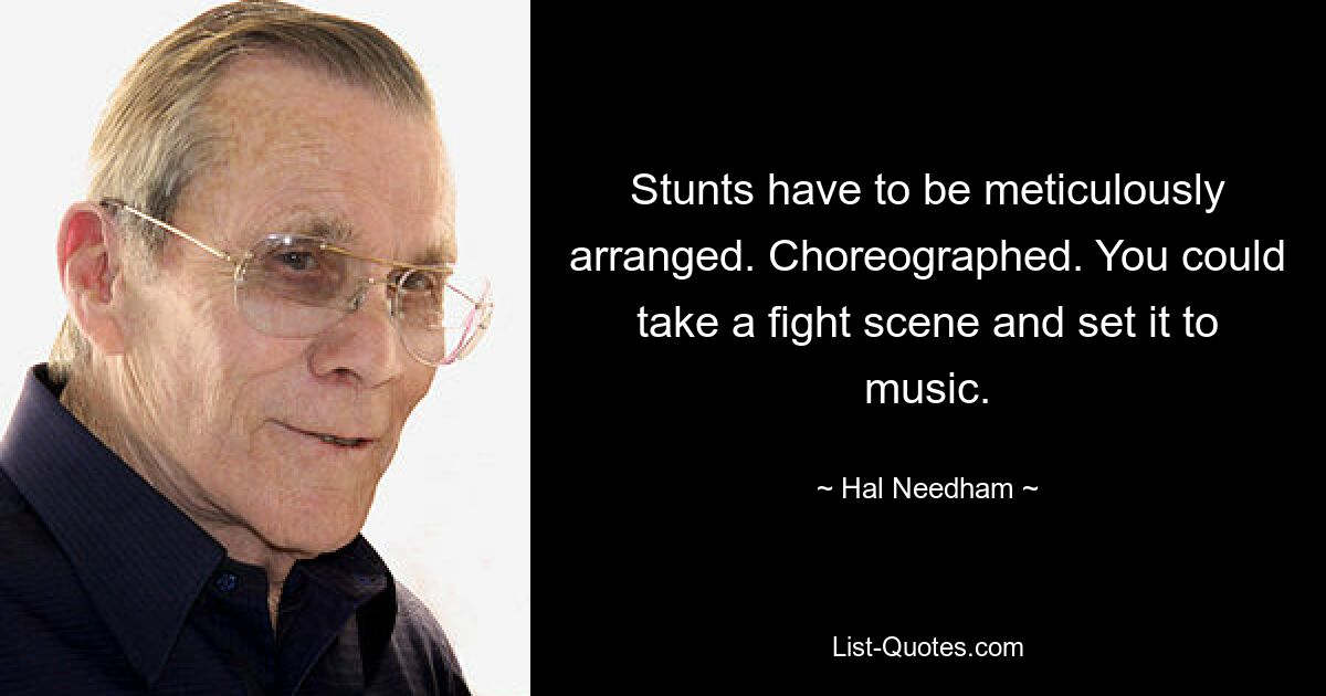 Stunts have to be meticulously arranged. Choreographed. You could take a fight scene and set it to music. — © Hal Needham