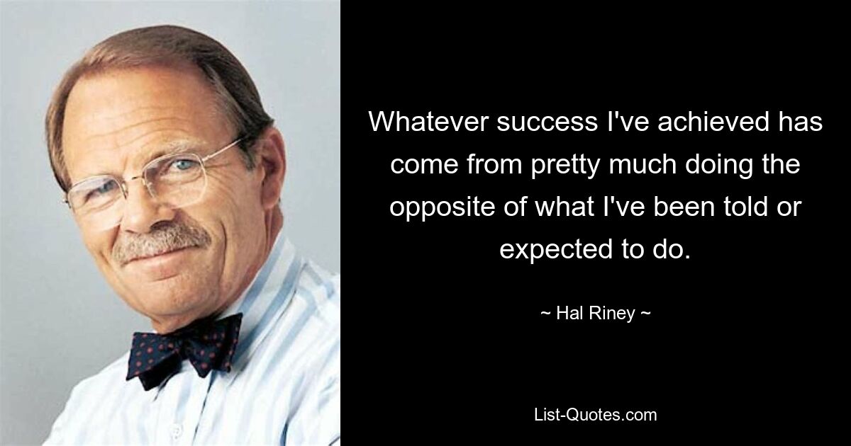 Whatever success I've achieved has come from pretty much doing the opposite of what I've been told or expected to do. — © Hal Riney