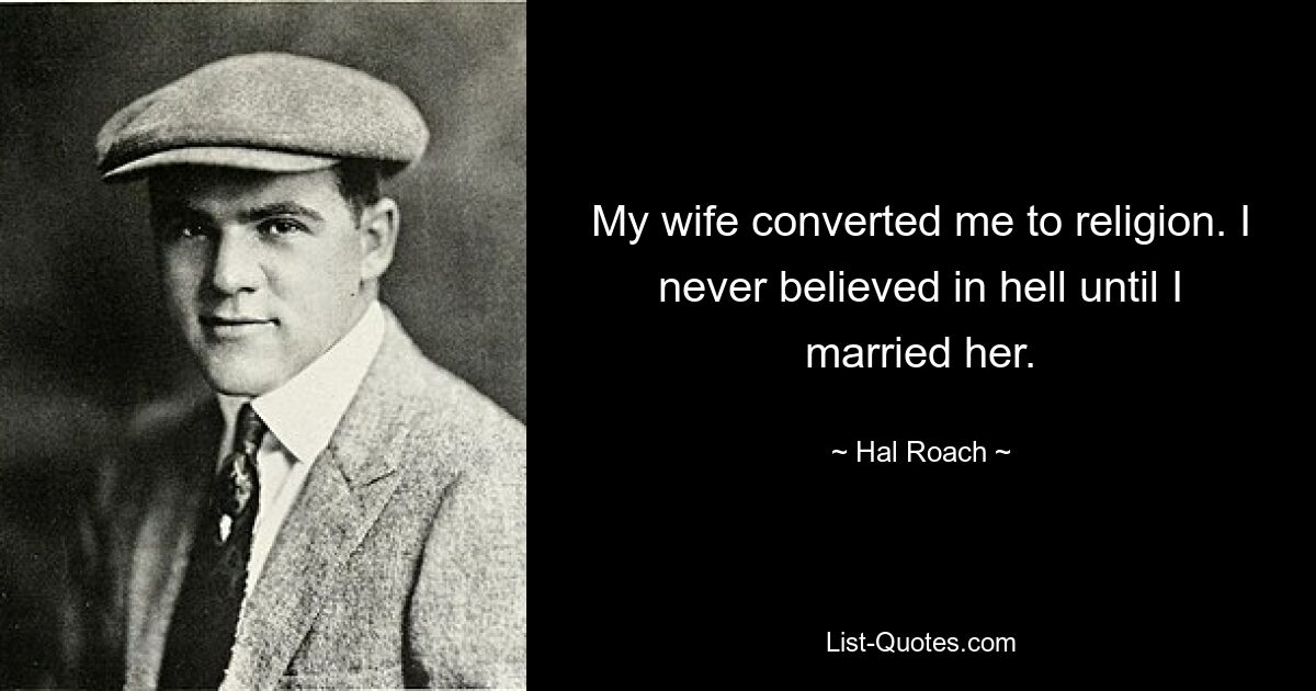 My wife converted me to religion. I never believed in hell until I married her. — © Hal Roach