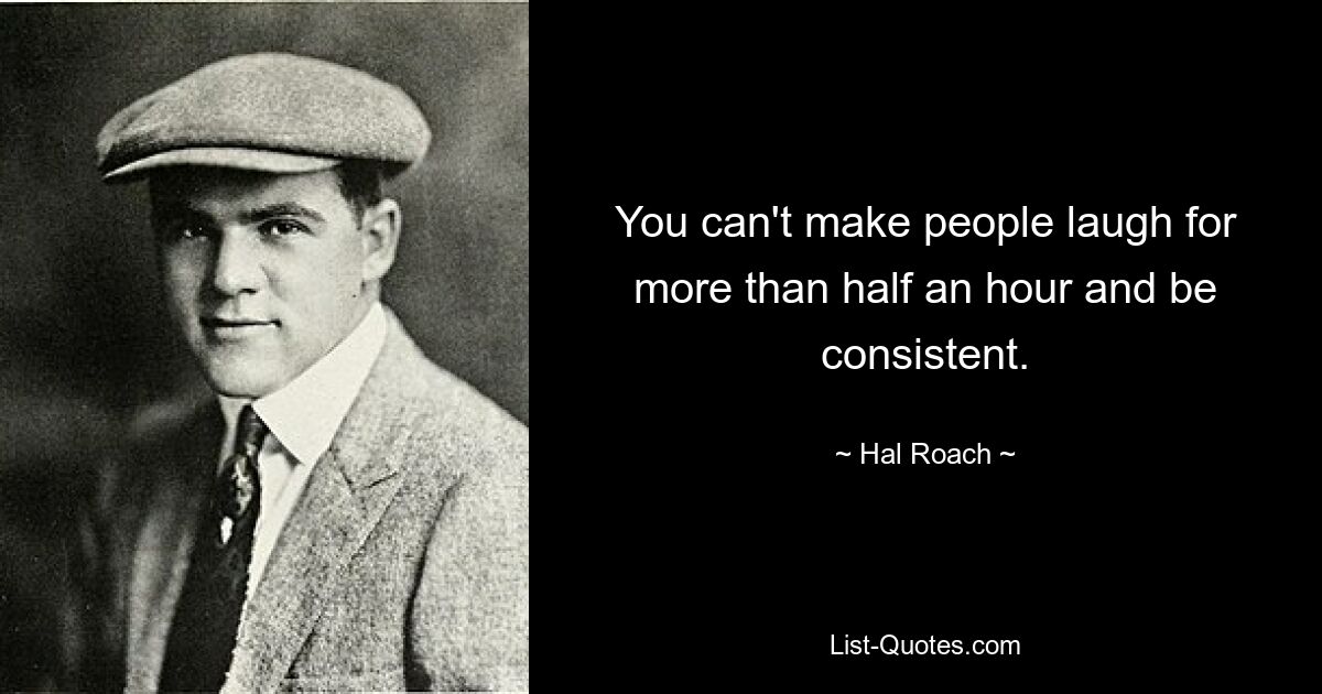 You can't make people laugh for more than half an hour and be consistent. — © Hal Roach