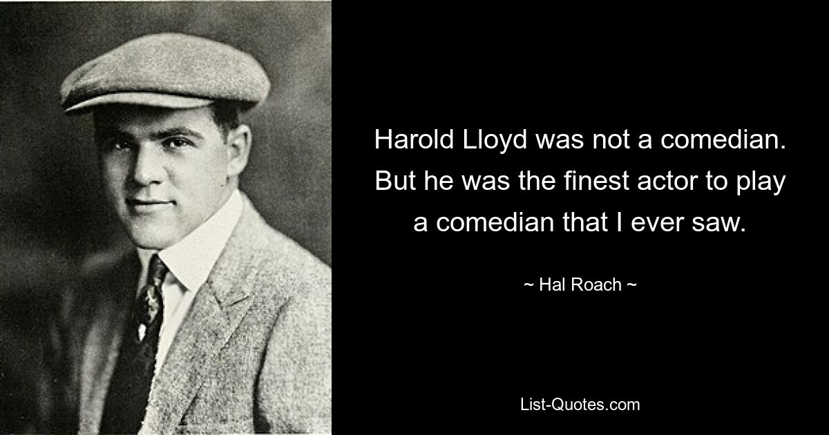 Harold Lloyd was not a comedian. But he was the finest actor to play a comedian that I ever saw. — © Hal Roach